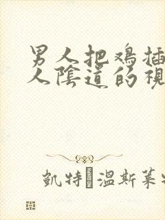 男人把鸡插进女人阴道的视频