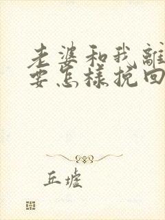 老婆和我离婚我要怎样挽回婚姻