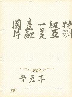 国产一级特黄大片欧美亚洲黄版久久级