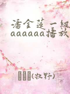 潘金莲一级淫片aaaaaa播放