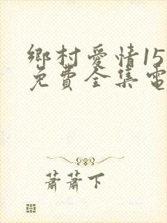 乡村爱情15部免费全集电视剧