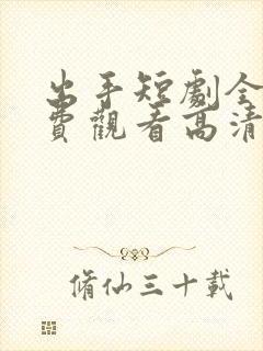 出手短剧全集免费观看高清