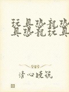 玩具恐龙恐龙玩具恐龙玩具