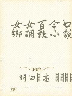 女女百合口球捆绑调教小说