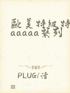 欧美特级特黄aaaaaa系列