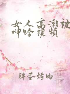 女人高潮被爽到呻吟视频