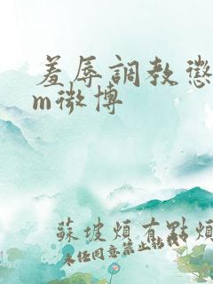 羞辱调教惩罚女m微博