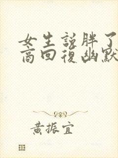 女生说胖了高情商回复幽默