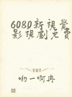 6080新视觉影视剧免费观看