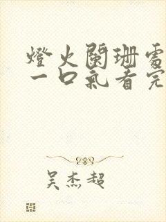 灯火阑珊处短剧一口气看完