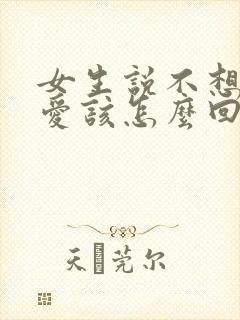 女生说不想谈恋爱该怎么回她呢