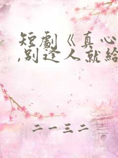 短剧《真心很贵,别逢人就给》