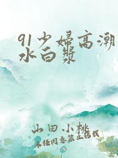 91少妇高潮喷水白浆