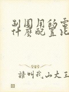 制图用的电脑用什么配置比较好