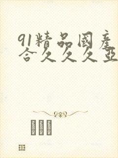 91精品国产综合久久久亚洲