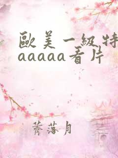欧美一级特黄aaaaaa看片