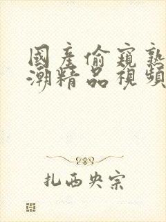 国产偷窥熟女高潮精品视频香