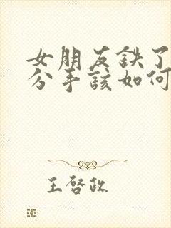 女朋友铁了心要分手该如何挽回