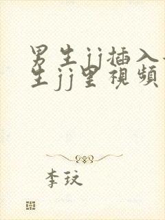 男生jj插入女生jj里视频