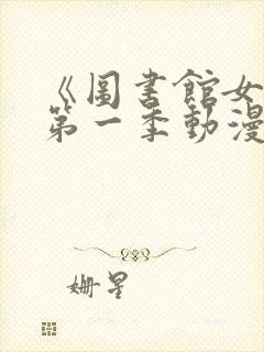 《图书馆女友》第一季动漫在线观看