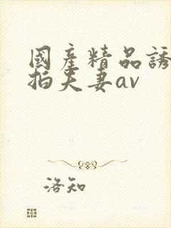 国产精品诱惑自拍夫妻av