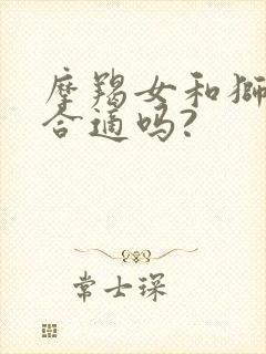 摩羯女和狮子男合适吗?