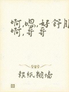 啊,嗯,好舒服啊,哥哥