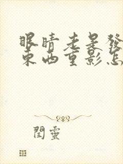 眼睛老是发花看东西重影怎么回事