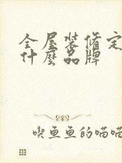 全屋装修定制有什么品牌