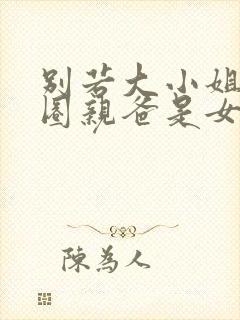 别若大小姐她京圈亲爸是女儿奴短剧