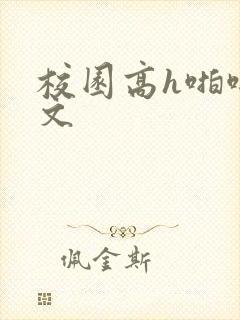 校园高h啪啪爽文