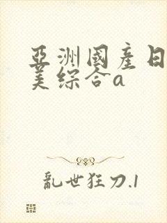 亚洲国产日韩欧美综合a