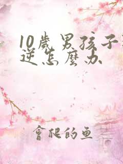 10岁男孩子叛逆怎么办