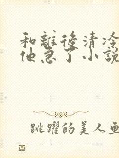 和离后清冷太子他急了小说