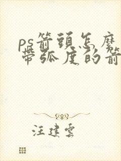 ps箭头怎么画带弧度的箭头