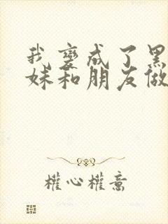 我变成了黑皮辣妹和朋友做了