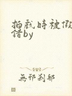 拍戏时被假戏真错by