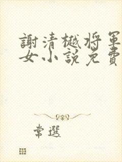 谢清樾将军府独女小说免费阅读