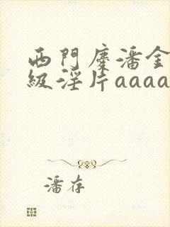 西门庆潘金莲一级淫片aaaaaa