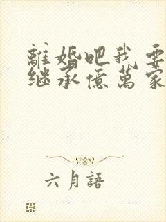 离婚吧我要回家继承亿万家产了