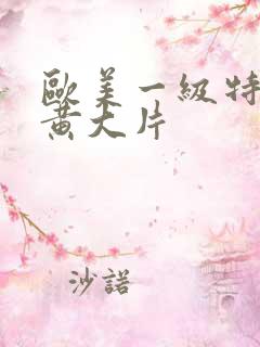 欧美一级特黄特黄大片