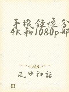 手机录像分辨率4k和1080p哪个好