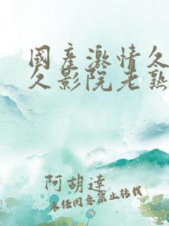 国产激情久久久久影院老熟女