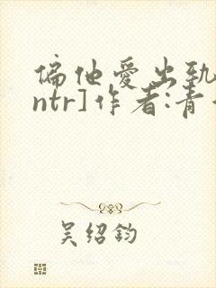 偏他爱出轨[逆ntr]作者:青溪