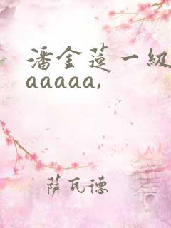 潘金莲一级淫片aaaaa,