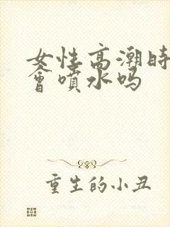 女性高潮时真的会喷水吗