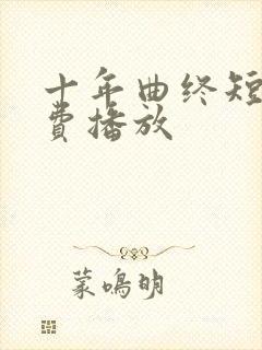 十年曲终短剧免费播放