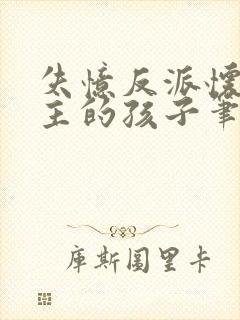 失忆反派怀了男主的孩子笔趣阁