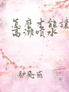 怎么才能让女性高潮喷水