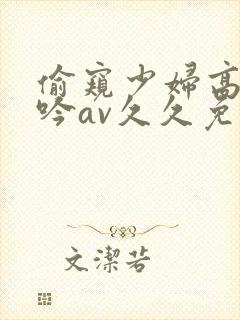 偷窥少妇高潮呻吟av久久免费